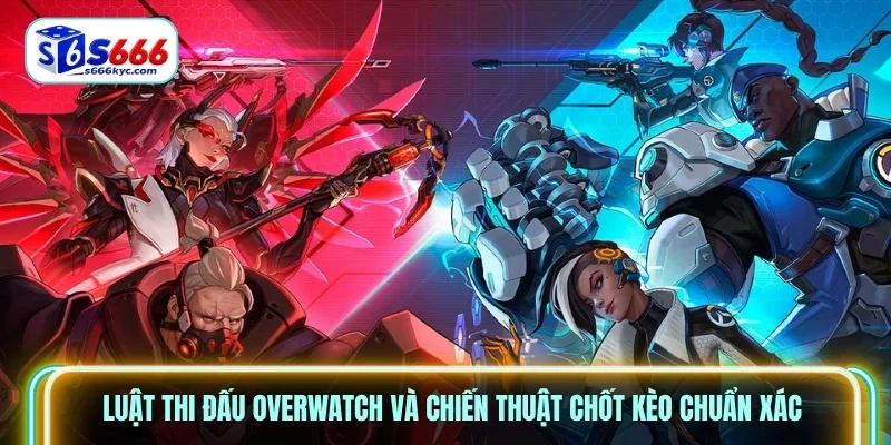 Luật thi đấu Overwatch và chiến thuật chốt kèo chuẩn xác